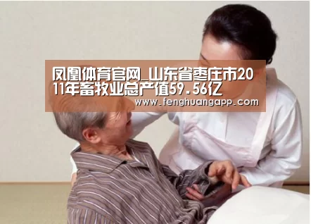 凤凰体育官网_山东省枣庄市2011年畜牧业总产值59.56亿(图4) 凤凰体育app下载