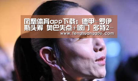 凤凰体育app下载:德甲-罗伊斯头筹 奥巴失点+破门 多特2-1擒霍村(图2) 凤凰体育官网