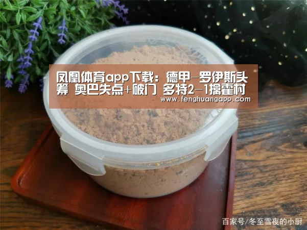 凤凰体育app下载:德甲-罗伊斯头筹 奥巴失点+破门 多特2-1擒霍村(图1) 凤凰体育