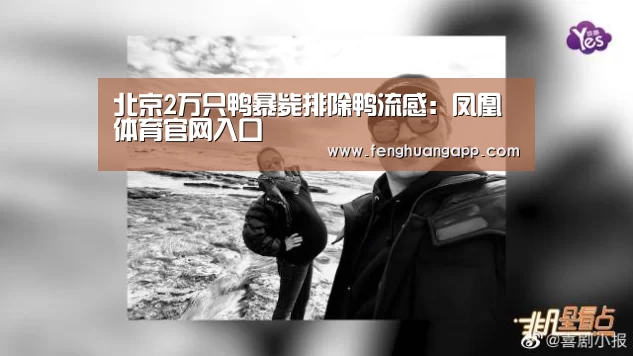 北京2万只鸭暴毙排除鸭流感:凤凰体育官网入口(图1) 凤凰体育官网入口