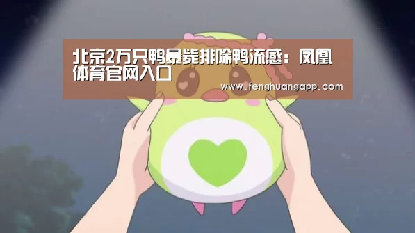 北京2万只鸭暴毙排除鸭流感:凤凰体育官网入口(图4) 凤凰体育app下载