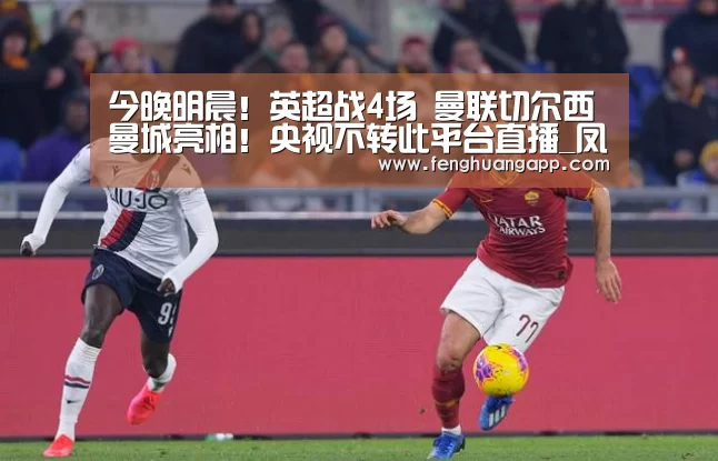 今晚明晨!英超战4场 曼联切尔西曼城亮相!央视不转此平台直播_凤凰体育(图1) 凤凰体育app下载