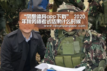 “凤凰体育app下载”
2020年税务师考试结果什么时候能查?查询网址是什么?(图4) 凤凰体育