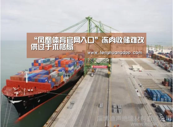 “凤凰体育官网入口”冻肉收储难改供过于求格局(图1) 凤凰体育