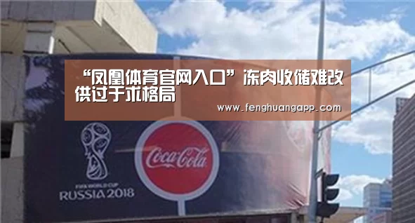 “凤凰体育官网入口”冻肉收储难改供过于求格局(图3) 凤凰体育官网入口
