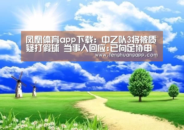 凤凰体育app下载:中乙队3将被质疑打假球 当事人回应:已向足协申诉(图1) 凤凰体育官网入口